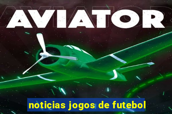 noticias jogos de futebol