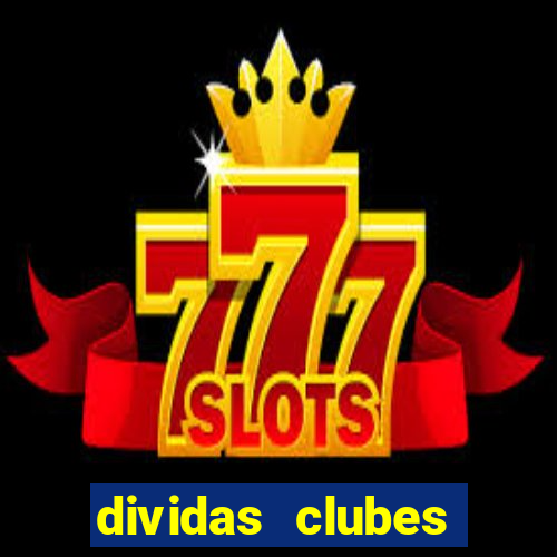 dividas clubes brasileiros 2024