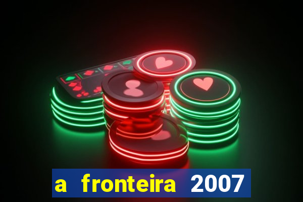 a fronteira 2007 filme completo dublado