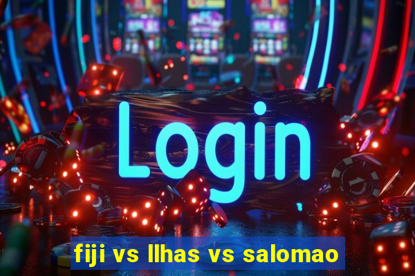 fiji vs llhas vs salomao