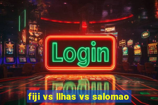 fiji vs llhas vs salomao