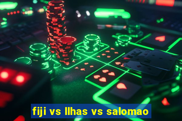 fiji vs llhas vs salomao