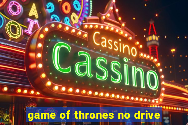 game of thrones no drive