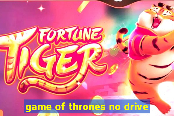 game of thrones no drive