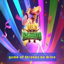 game of thrones no drive