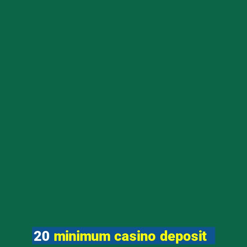 20 minimum casino deposit