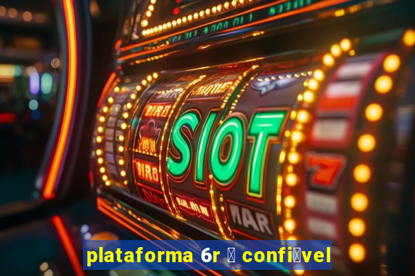 plataforma 6r 茅 confi谩vel