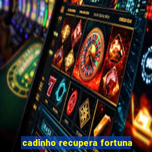 cadinho recupera fortuna