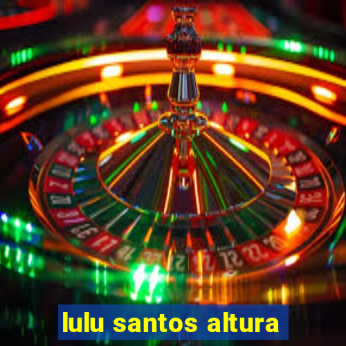 lulu santos altura