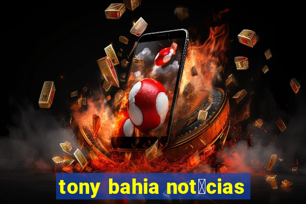 tony bahia not铆cias