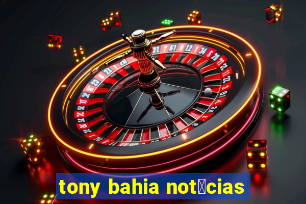 tony bahia not铆cias