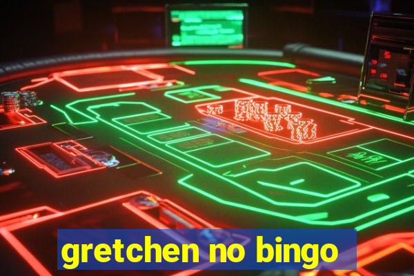 gretchen no bingo