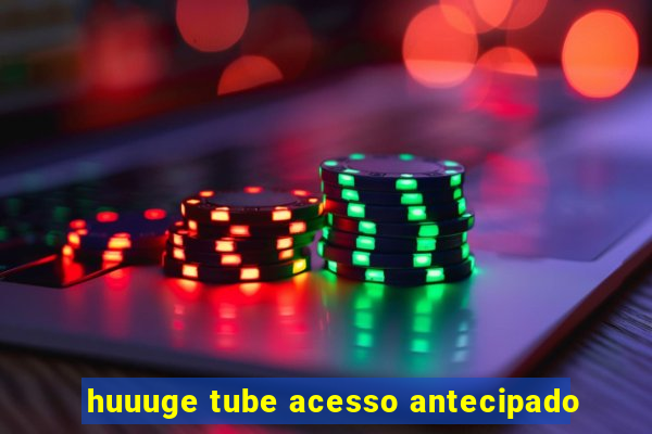 huuuge tube acesso antecipado