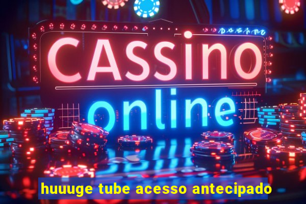 huuuge tube acesso antecipado