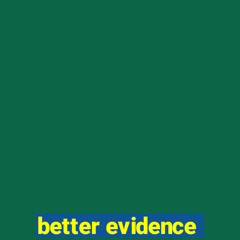 better evidence