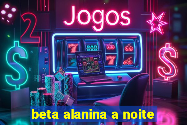 beta alanina a noite