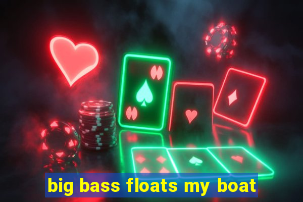 big bass floats my boat