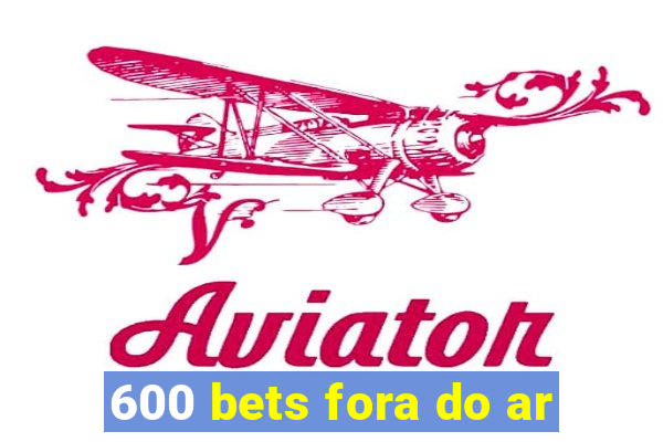 600 bets fora do ar