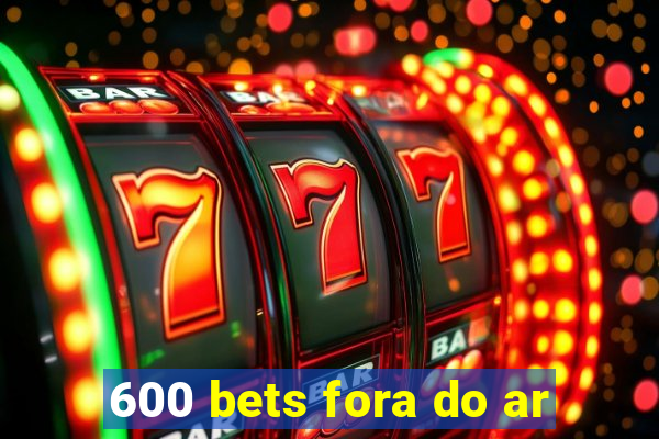 600 bets fora do ar