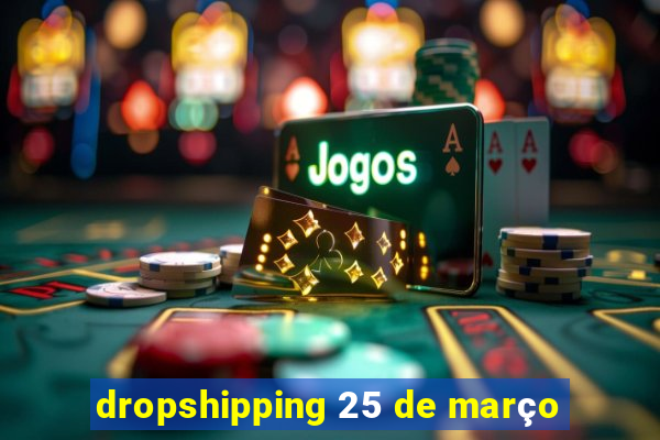 dropshipping 25 de março