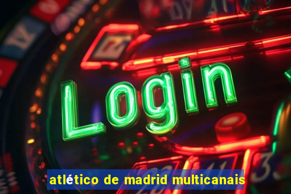 atlético de madrid multicanais