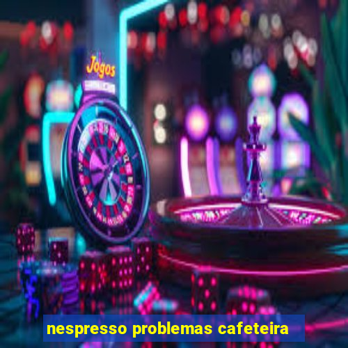 nespresso problemas cafeteira