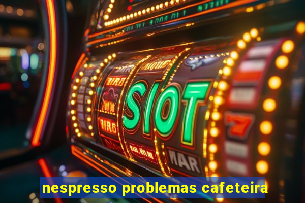 nespresso problemas cafeteira