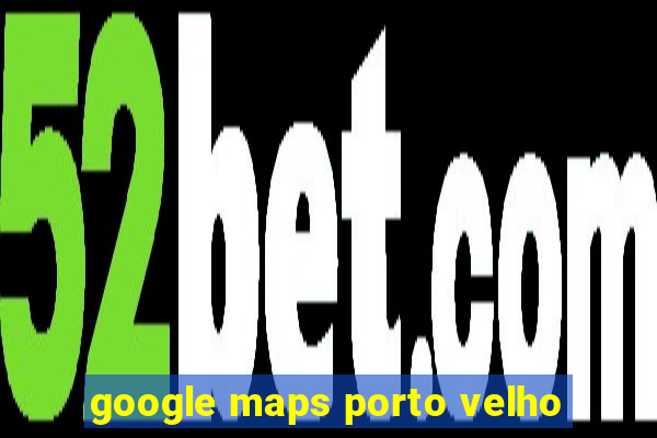 google maps porto velho