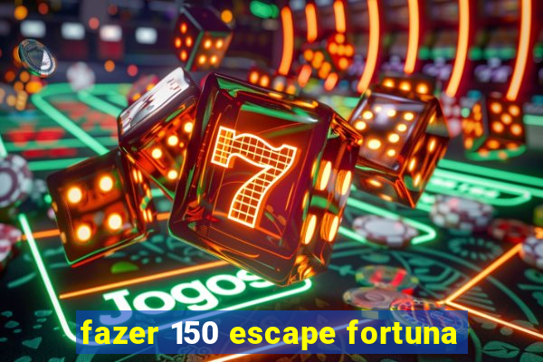 fazer 150 escape fortuna