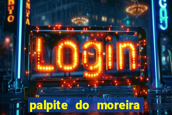 palpite do moreira de hoje