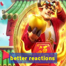 better reactions