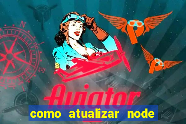 como atualizar node js windows