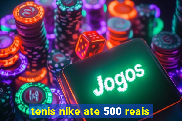 tenis nike ate 500 reais