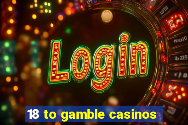 18 to gamble casinos