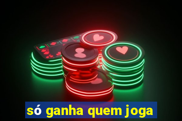 só ganha quem joga