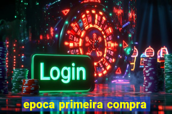 epoca primeira compra