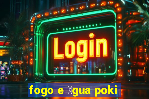 fogo e 谩gua poki