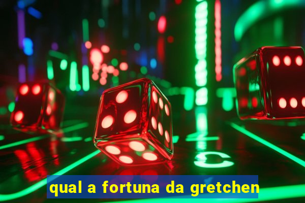 qual a fortuna da gretchen