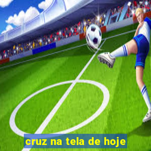 cruz na tela de hoje