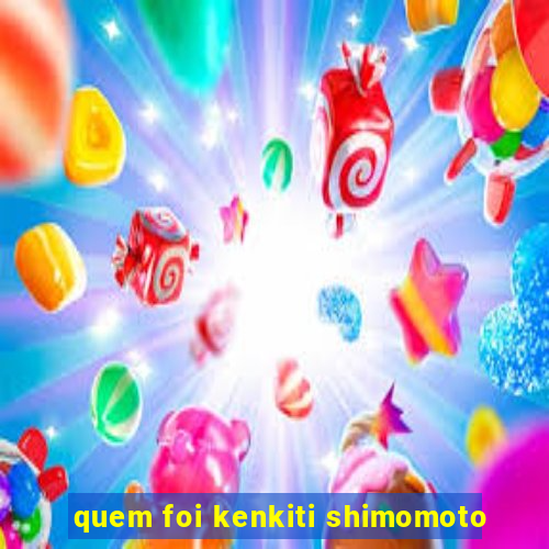 quem foi kenkiti shimomoto