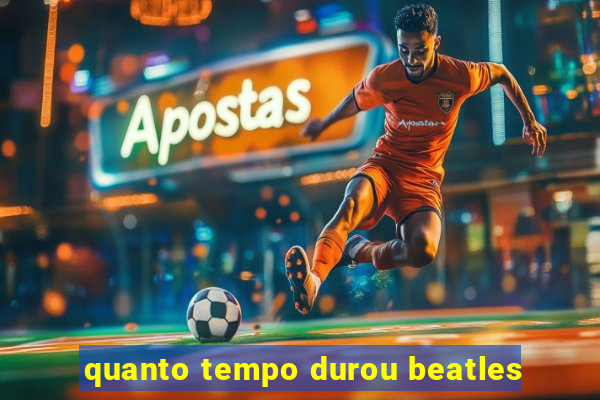 quanto tempo durou beatles