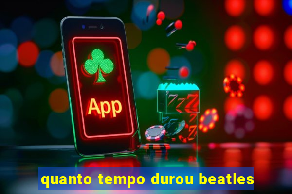 quanto tempo durou beatles