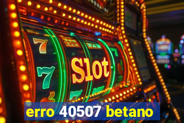 erro 40507 betano