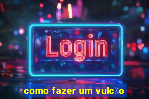 como fazer um vulc茫o