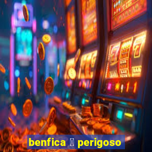 benfica 茅 perigoso