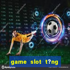 game slot t?ng ti?n khi ??ng ky