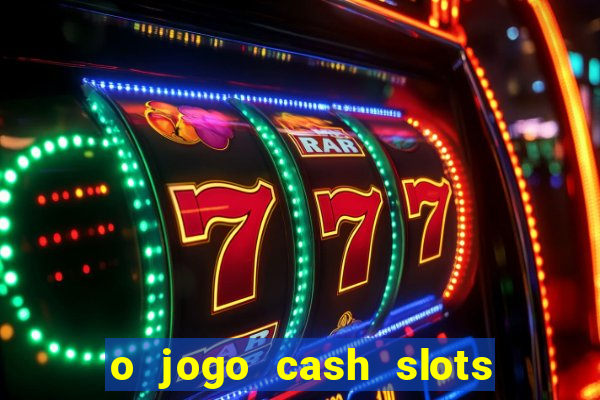 o jogo cash slots paga mesmo