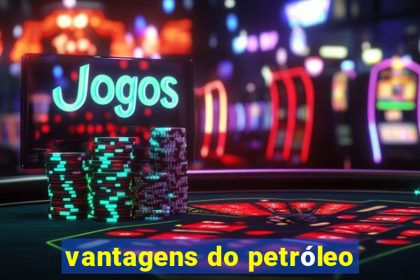 vantagens do petróleo