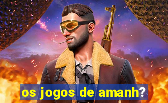 os jogos de amanh?