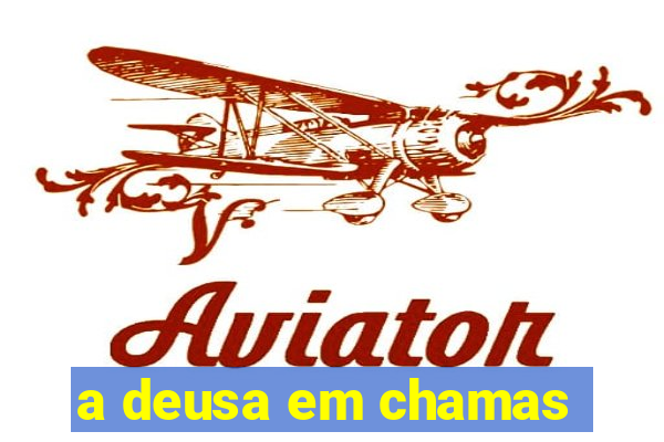 a deusa em chamas